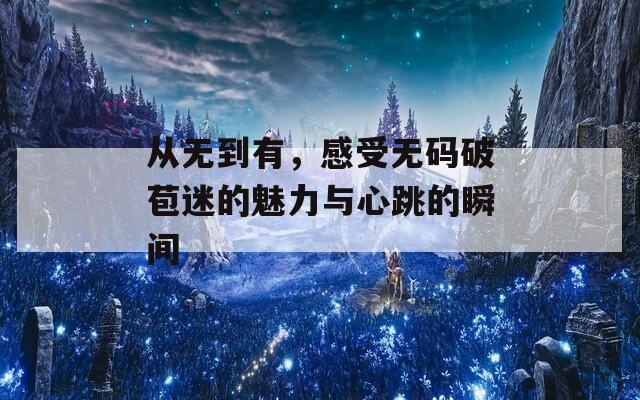 从无到有，感受无码破苞迷的魅力与心跳的瞬间