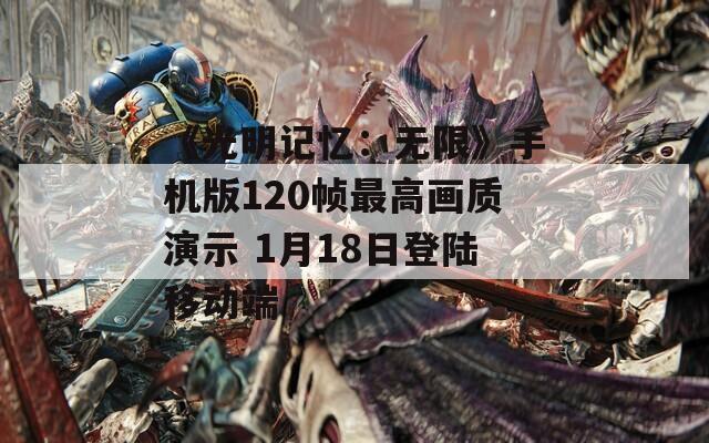 《光明记忆：无限》手机版120帧最高画质演示 1月18日登陆移动端