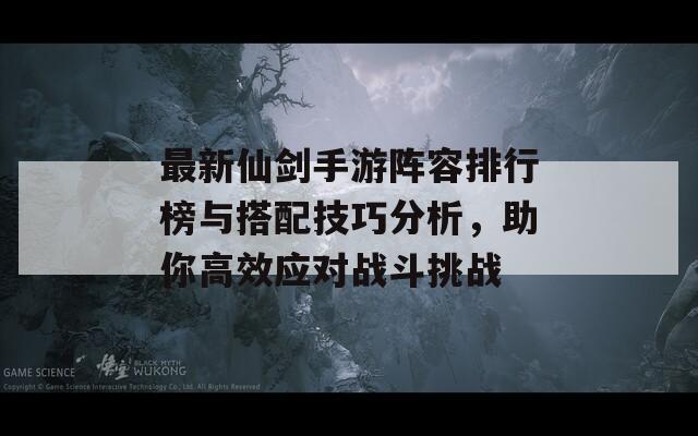 最新仙剑手游阵容排行榜与搭配技巧分析，助你高效应对战斗挑战