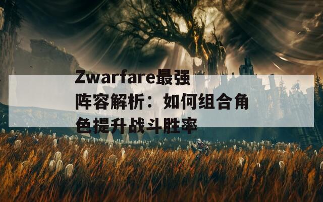 Zwarfare最强阵容解析：如何组合角色提升战斗胜率