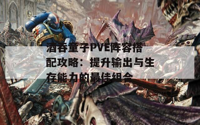 酒吞童子PVE阵容搭配攻略：提升输出与生存能力的最佳组合