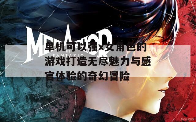 单机可以强x女角色的游戏打造无尽魅力与感官体验的奇幻冒险