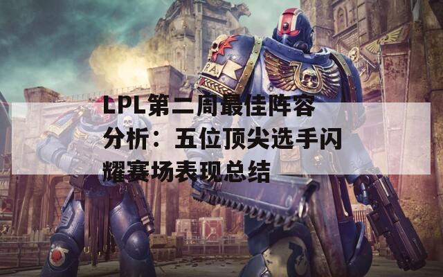 LPL第二周最佳阵容分析：五位顶尖选手闪耀赛场表现总结