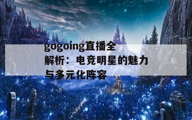 gogoing直播全解析：电竞明星的魅力与多元化阵容