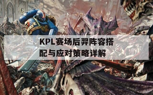 KPL赛场后羿阵容搭配与应对策略详解