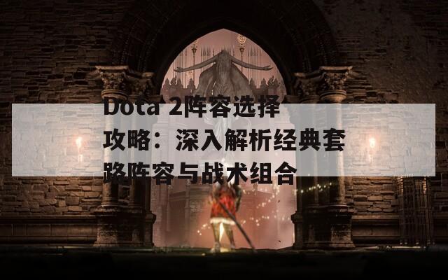 Dota 2阵容选择攻略：深入解析经典套路阵容与战术组合