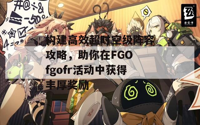 构建高效超时空级阵容攻略，助你在FGO fgofr活动中获得丰厚奖励