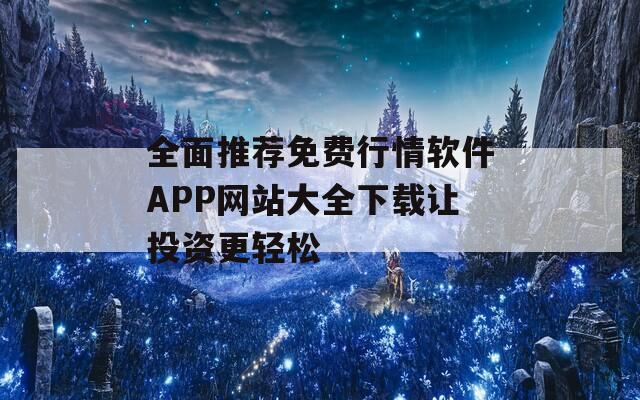 全面推荐免费行情软件APP网站大全下载让投资更轻松