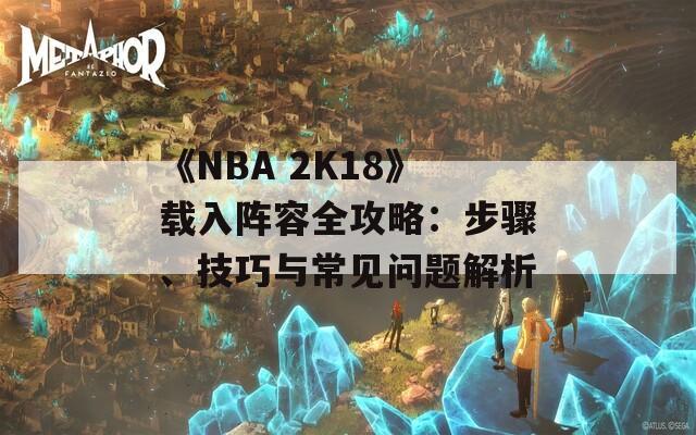 《NBA 2K18》载入阵容全攻略：步骤、技巧与常见问题解析