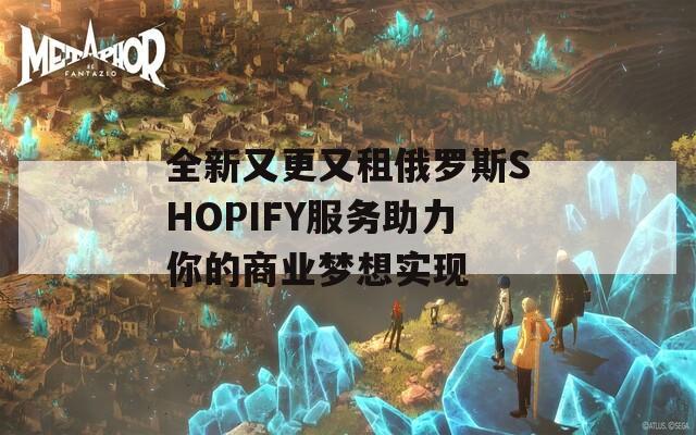 全新又更又租俄罗斯SHOPIFY服务助力你的商业梦想实现