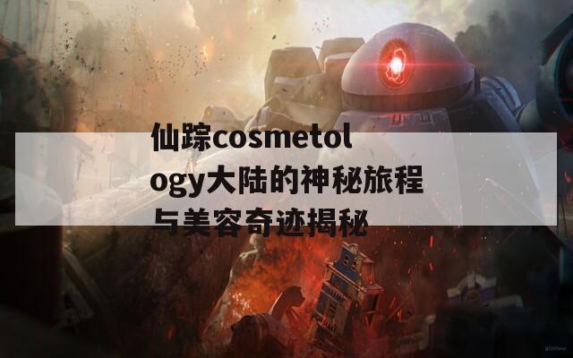 仙踪cosmetology大陆的神秘旅程与美容奇迹揭秘