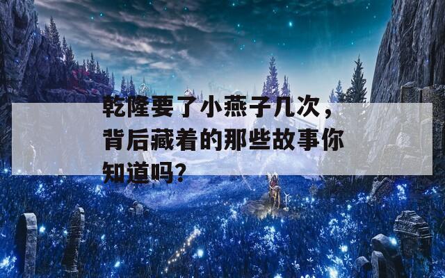 乾隆要了小燕子几次，背后藏着的那些故事你知道吗？