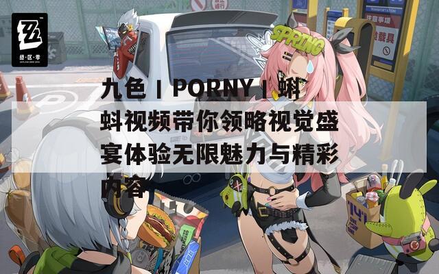 九色丨PORNY丨蝌蚪视频带你领略视觉盛宴体验无限魅力与精彩内容