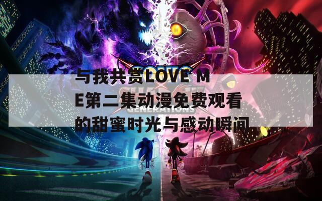 与我共赏LOVE ME第二集动漫免费观看的甜蜜时光与感动瞬间