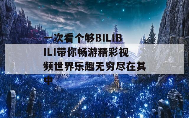 一次看个够BILIBILI带你畅游精彩视频世界乐趣无穷尽在其中