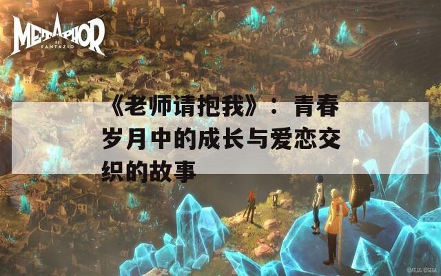 《老师请抱我》：青春岁月中的成长与爱恋交织的故事