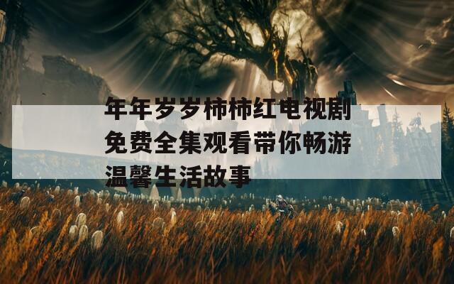 年年岁岁柿柿红电视剧免费全集观看带你畅游温馨生活故事