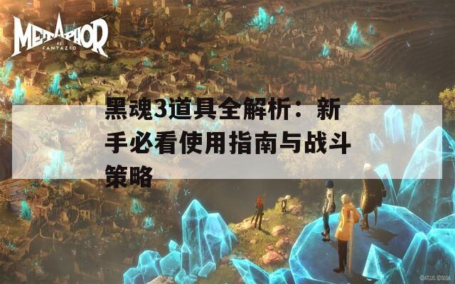 黑魂3道具全解析：新手必看使用指南与战斗策略