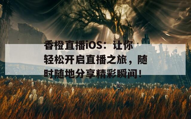 香橙直播iOS：让你轻松开启直播之旅，随时随地分享精彩瞬间！