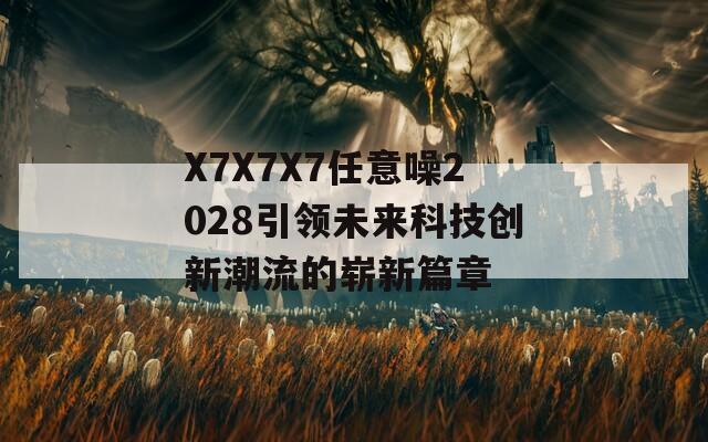 X7X7X7任意噪2028引领未来科技创新潮流的崭新篇章