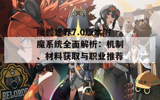 魔兽世界7.0版本附魔系统全面解析：机制、材料获取与职业推荐攻略