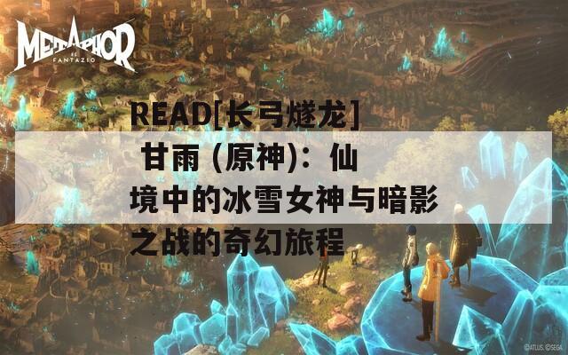 READ[长弓燧龙] 甘雨 (原神)：仙境中的冰雪女神与暗影之战的奇幻旅程