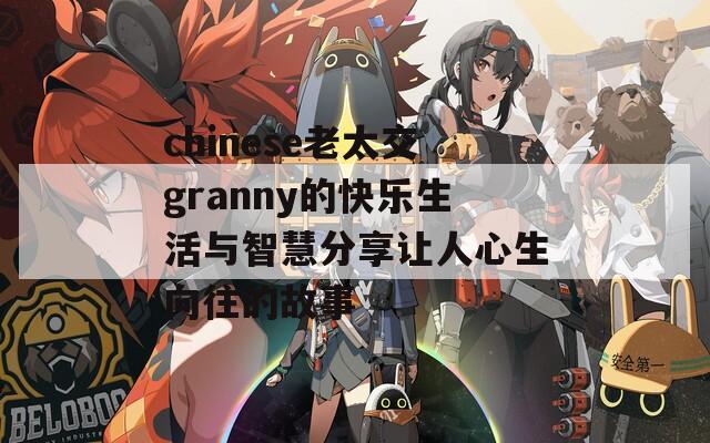 chinese老太交granny的快乐生活与智慧分享让人心生向往的故事