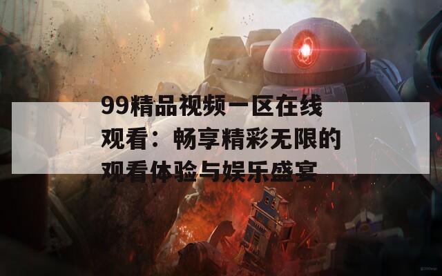 99精品视频一区在线观看：畅享精彩无限的观看体验与娱乐盛宴