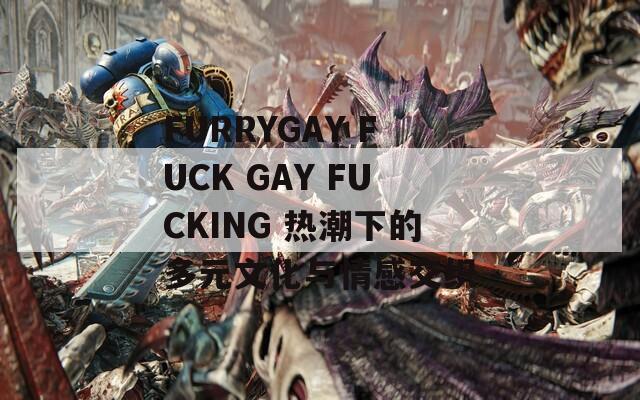 FURRYGAY FUCK GAY FUCKING 热潮下的多元文化与情感交织