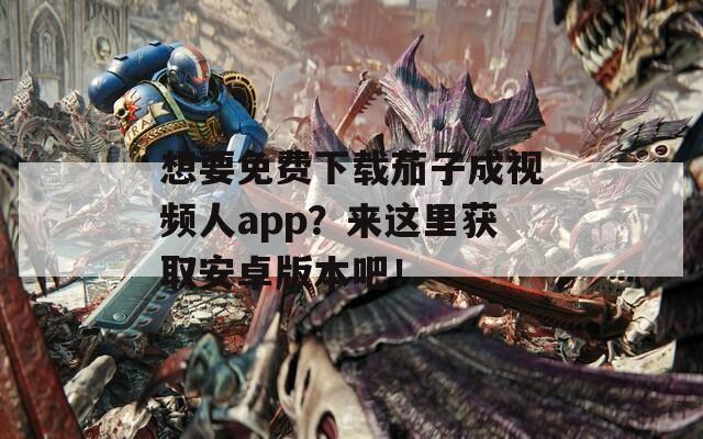 想要免费下载茄子成视频人app？来这里获取安卓版本吧！