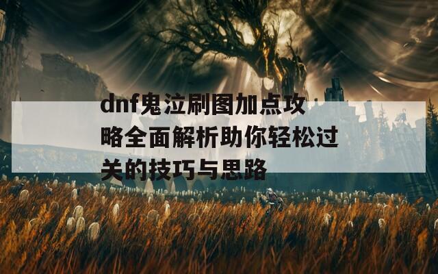 dnf鬼泣刷图加点攻略全面解析助你轻松过关的技巧与思路