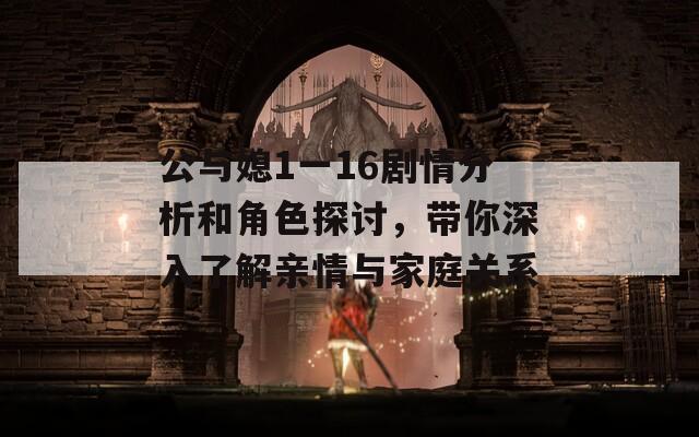 公与媳1一16剧情分析和角色探讨，带你深入了解亲情与家庭关系