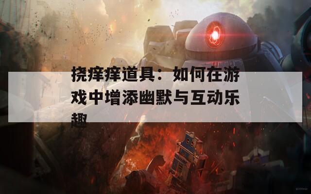 挠痒痒道具：如何在游戏中增添幽默与互动乐趣