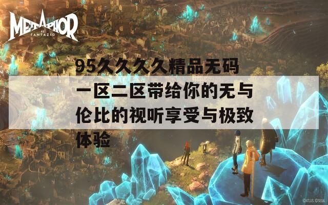 95久久久久精品无码一区二区带给你的无与伦比的视听享受与极致体验