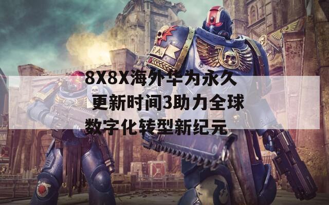 8X8X海外华为永久 更新时间3助力全球数字化转型新纪元