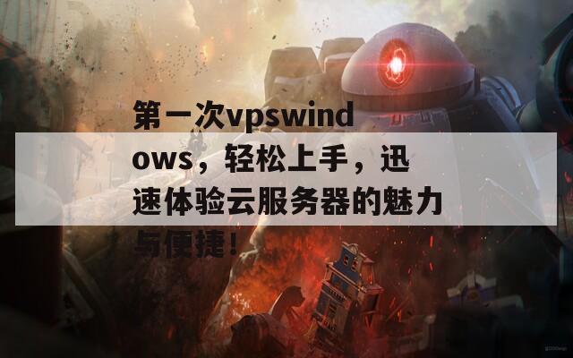 第一次vpswindows，轻松上手，迅速体验云服务器的魅力与便捷！