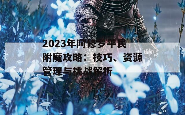 2023年阿修罗平民附魔攻略：技巧、资源管理与挑战解析