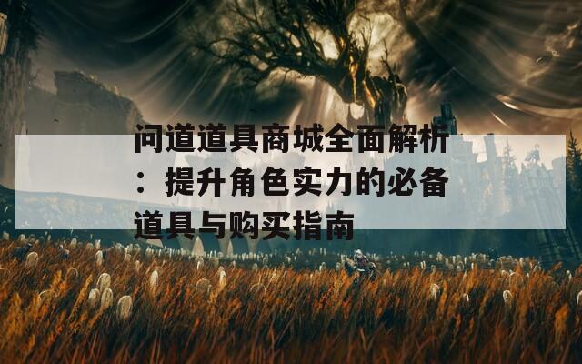 问道道具商城全面解析：提升角色实力的必备道具与购买指南