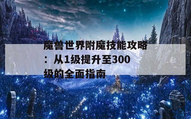 魔兽世界附魔技能攻略：从1级提升至300级的全面指南