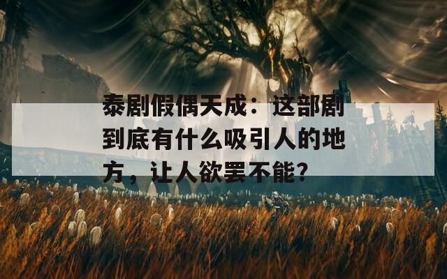 泰剧假偶天成：这部剧到底有什么吸引人的地方，让人欲罢不能？