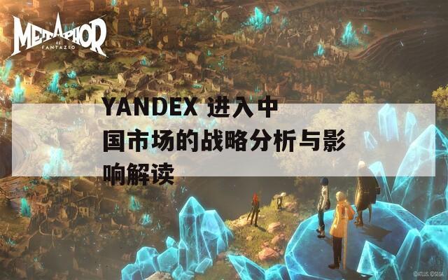 YANDEX 进入中国市场的战略分析与影响解读