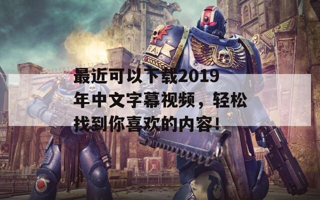 最近可以下载2019年中文字幕视频，轻松找到你喜欢的内容！