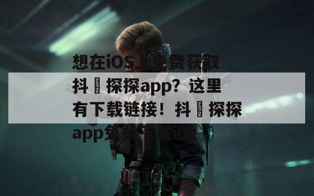 想在iOS上免费获取抖抈探探app？这里有下载链接！抖抈探探app免费下载ios