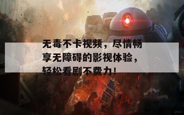 无毒不卡视频，尽情畅享无障碍的影视体验，轻松看剧不费力！