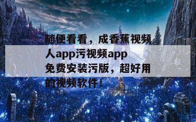 随便看看，成香蕉视频人app污视频app免费安装污版，超好用的视频软件！