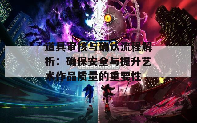 道具审核与确认流程解析：确保安全与提升艺术作品质量的重要性