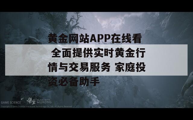 黄金网站APP在线看 全面提供实时黄金行情与交易服务 家庭投资必备助手