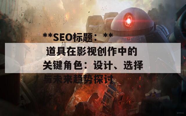 **SEO标题：** 道具在影视创作中的关键角色：设计、选择与未来趋势探讨