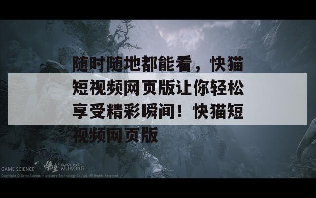 随时随地都能看，快猫短视频网页版让你轻松享受精彩瞬间！快猫短视频网页版