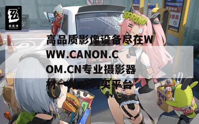 高品质影像设备尽在WWW.CANON.COM.CN专业摄影器材一站式购买平台